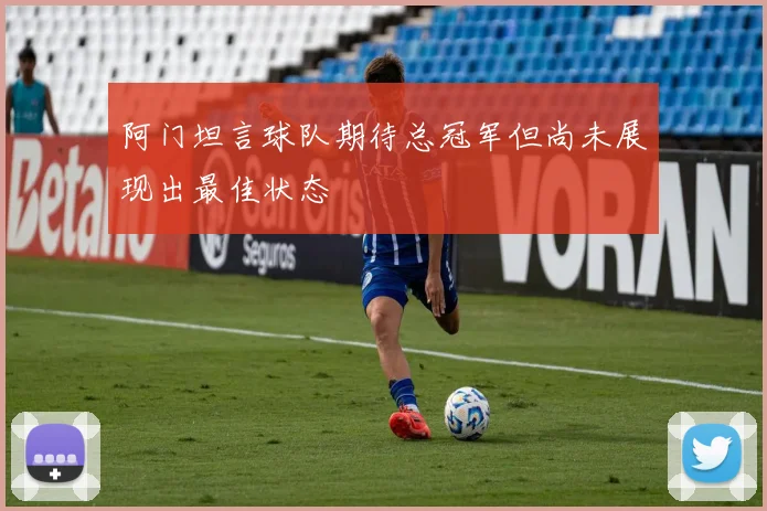 阿门坦言球队期待总冠军但尚未展现出最佳状态