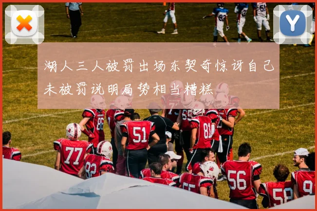 湖人三人被罚出场东契奇惊讶自己未被罚说明局势相当糟糕