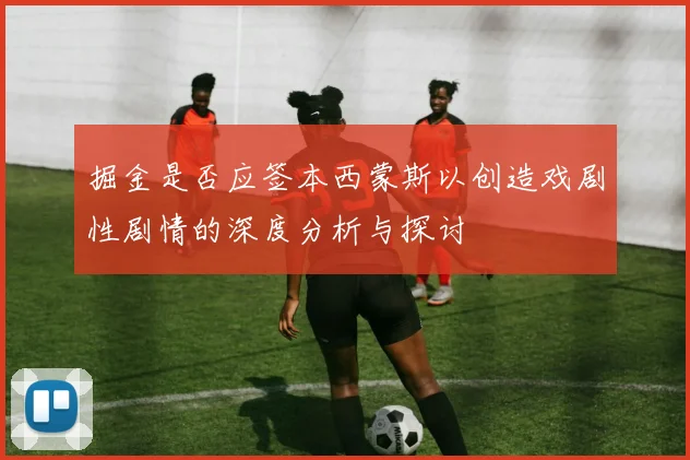 掘金是否应签本西蒙斯以创造戏剧性剧情的深度分析与探讨