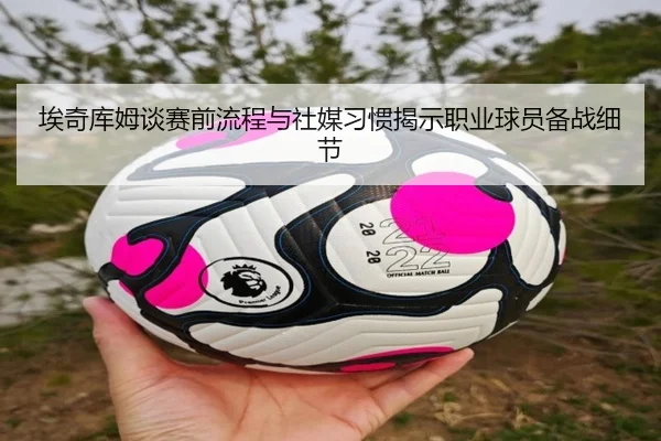 埃奇库姆谈赛前流程与社媒习惯揭示职业球员备战细节(ACMilan)